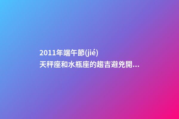 2011年端午節(jié)  天秤座和水瓶座的趨吉避兇開運(yùn)妙法